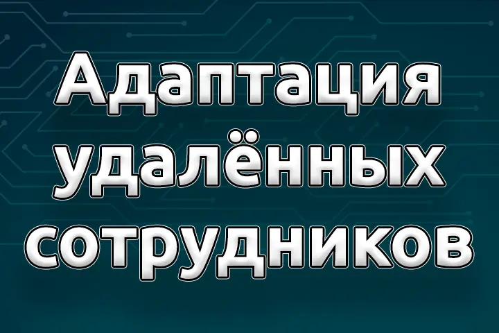 Адаптация удаленных сотрудников. Подробно обо всем.